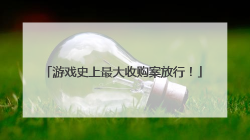 游戏史上最大收购案放行！